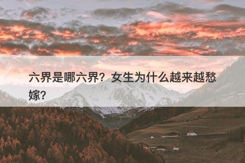 六界是哪六界？女生为什么越来越愁嫁？