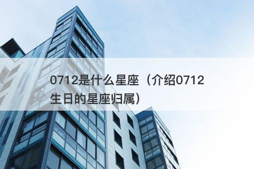 0712是什么星座(介绍0712生日的星座归属)