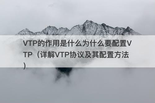 VTP的作用是什么为什么要配置VTP（详解VTP协议及其配置方法）