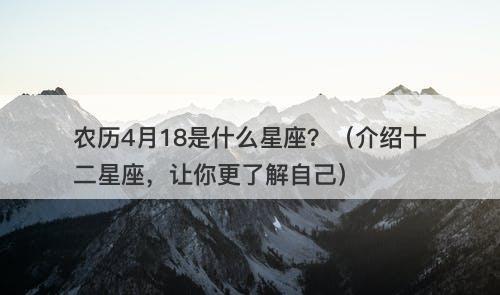 农历4月18是什么星座?(介绍十二星座,让你更了解自己)