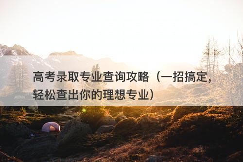 高考录取专业查询攻略(一招搞定,轻松查出你的理想专业)