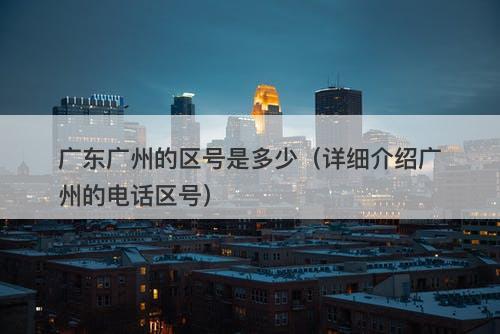 广东广州的区号是多少(详细介绍广州的电话区号)