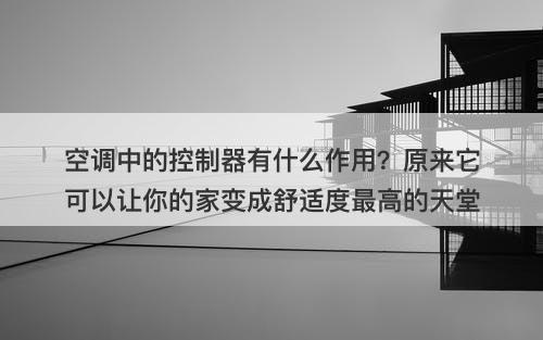 空调中的控制器有什么作用?原来它可以让你的家变成舒适度最高的天堂