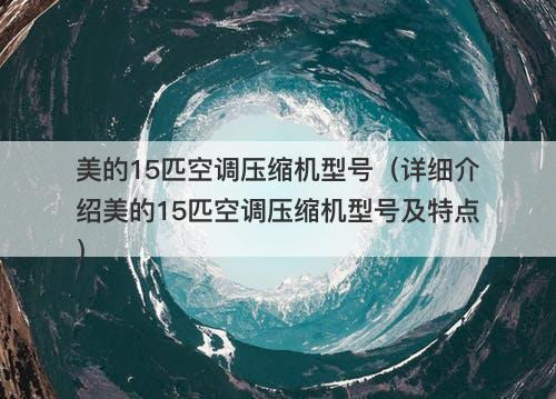 美的15匹空调压缩机型号(详细介绍美的15匹空调压缩机型号及特点)