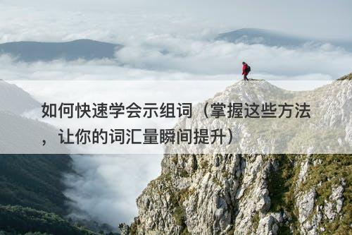 如何快速学会示组词（掌握这些方法，让你的词汇量瞬间提升）