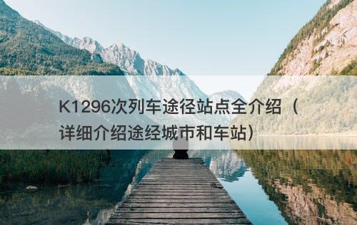 K1296次列车途径站点全介绍（详细介绍途经城市和车站）