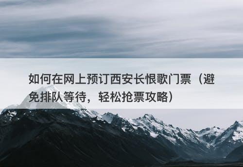 如何在网上预订西安长恨歌门票(避免排队等待,轻松抢票攻略)