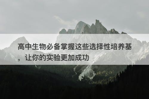 高中生物必备掌握这些选择性培养基,让你的实验更加成功