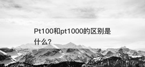 Pt100和pt1000的区别是什么?