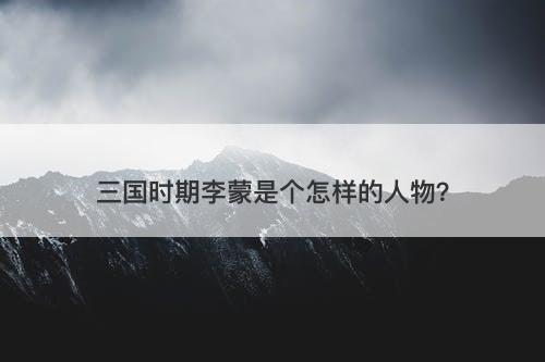 三国时期李蒙是个怎样的人物?