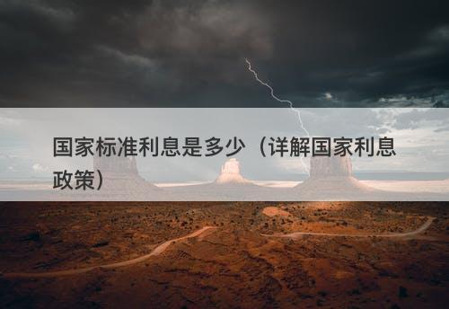 国家标准利息是多少（详解国家利息政策）