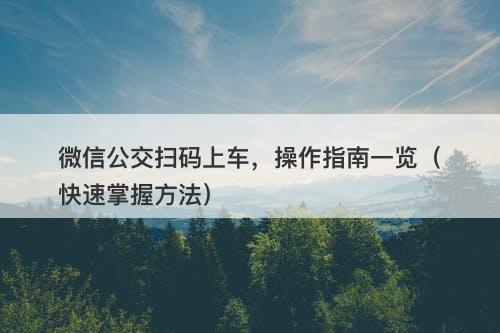 微信公交扫码上车,操作指南一览(快速掌握方法)