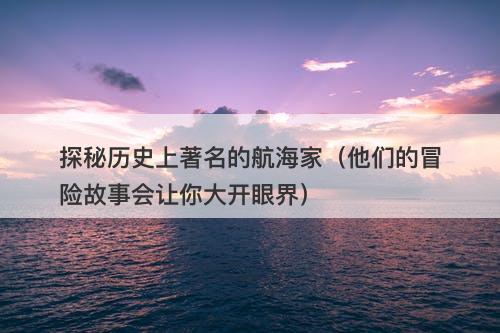 探秘历史上著名的航海家（他们的冒险故事会让你大开眼界）