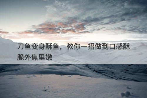 刀鱼变身酥鱼，教你一招做到口感酥脆外焦里嫩