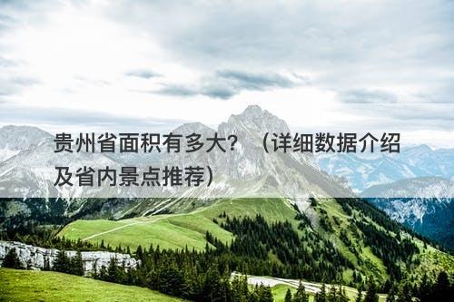 贵州省面积有多大？（详细数据介绍及省内景点推荐）