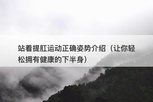 站着提肛运动正确姿势介绍（让你轻松拥有健康的下半身）