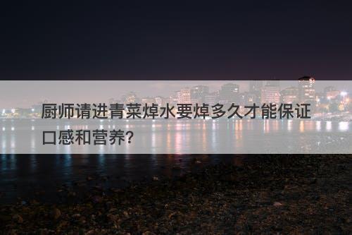 厨师请进青菜焯水要焯多久才能保证口感和营养？