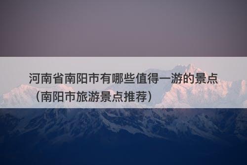 河南省南阳市有哪些值得一游的景点（南阳市旅游景点推荐）