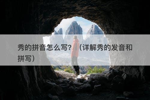 秀的拼音怎么写?(详解秀的发音和拼写)