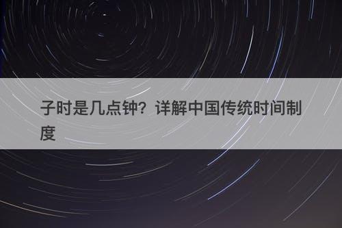 子时是几点钟?详解中国传统时间制度