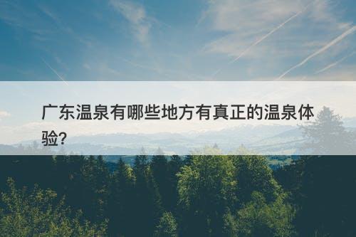 广东温泉有哪些地方有真正的温泉体验？