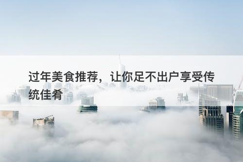 过年美食推荐,让你足不出户享受传统佳肴
