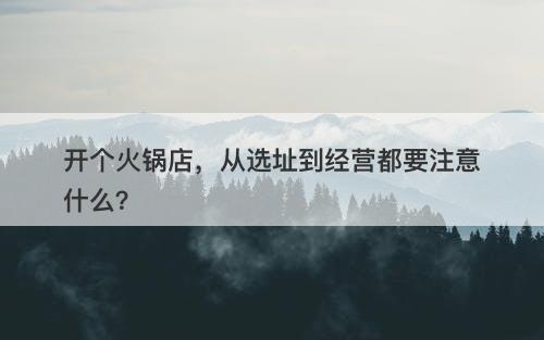 开个火锅店,从选址到经营都要注意什么?