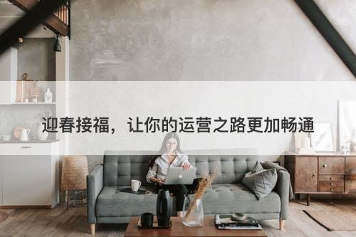 迎春接福,让你的运营之路更加畅通
