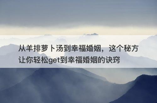 从羊排萝卜汤到幸福婚姻,这个秘方让你轻松get到幸福婚姻的诀窍