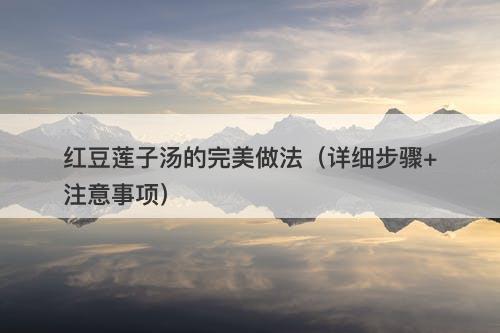 红豆莲子汤的完美做法(详细步骤+注意事项)