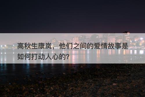 高秋生康岚,他们之间的爱情故事是如何打动人心的?