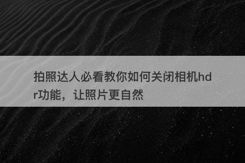 拍照达人必看教你如何关闭相机hdr功能，让照片更自然-图1