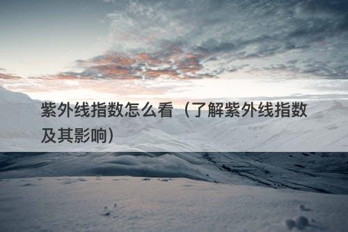 紫外线指数怎么看（了解紫外线指数及其影响）-图1