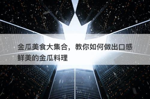 金瓜美食大集合,教你如何做出口感鲜美的金瓜料理