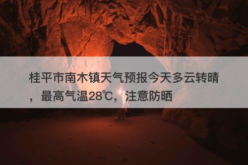 桂平市南木镇天气预报今天多云转晴，最高气温28℃，注意防晒-图1