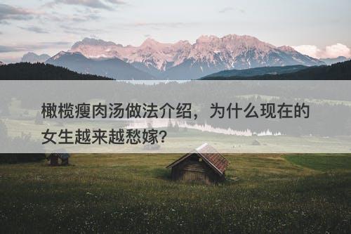 橄榄瘦肉汤做法介绍,为什么现在的女生越来越愁嫁?