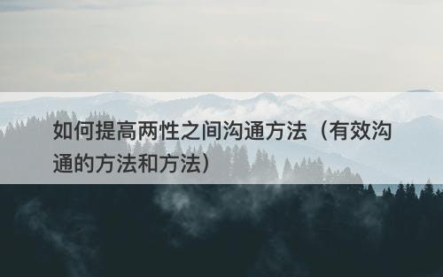 如何提高两性之间沟通方法(有效沟通的方法和方法)