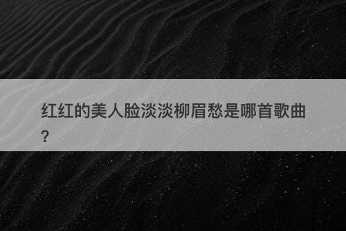红红的美人脸淡淡柳眉愁是哪首歌曲？