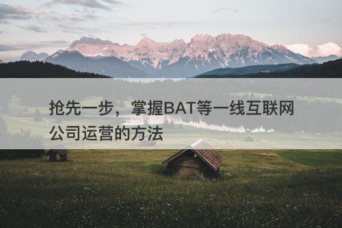 抢先一步，掌握BAT等一线互联网公司运营的方法