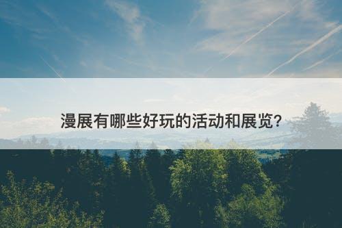 漫展有哪些好玩的活动和展览？