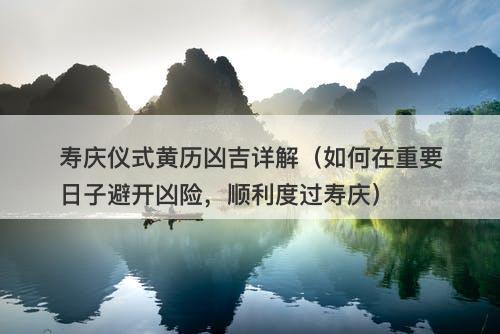 寿庆仪式黄历凶吉详解（如何在重要日子避开凶险，顺利度过寿庆）-图1