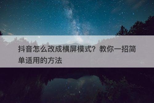 抖音怎么改成横屏模式？教你一招简单适用的方法-图1