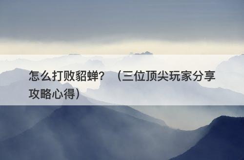 怎么打败貂蝉？（三位顶尖玩家分享攻略心得）