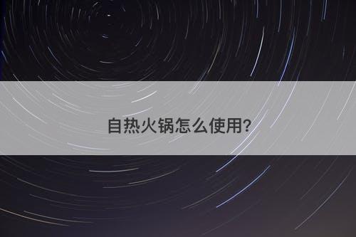自热火锅怎么使用？