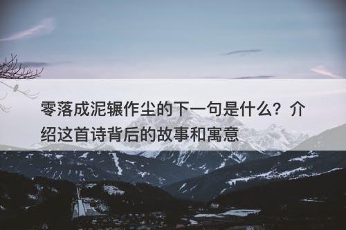 零落成泥辗作尘的下一句是什么？介绍这首诗背后的故事和寓意-图1