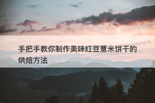 手把手教你制作美味红豆薏米饼干的烘焙方法