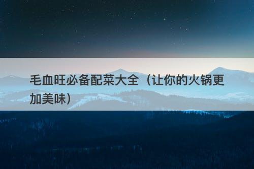毛血旺必备配菜大全（让你的火锅更加美味）