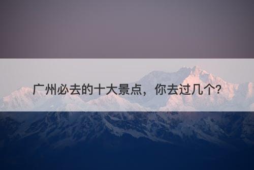 广州必去的十大景点，你去过几个？