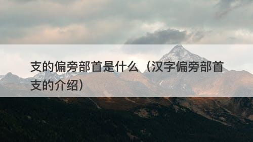 支的偏旁部首是什么（汉字偏旁部首支的介绍）