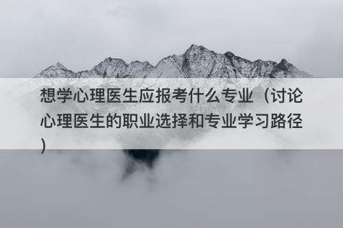 想学心理医生应报考什么专业（讨论心理医生的职业选择和专业学习路径）
